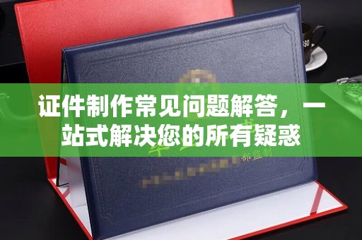 伊宁证件制作常见问题解答，一站式解决您的所有疑惑