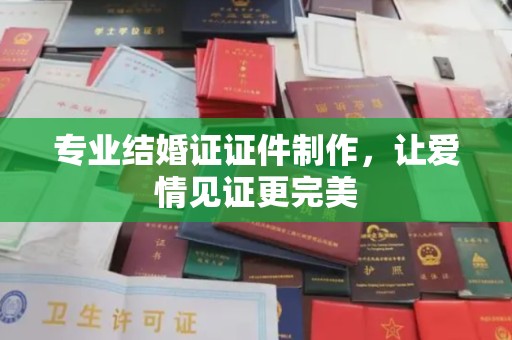 伊宁专业结婚证证件制作，让爱情见证更完美