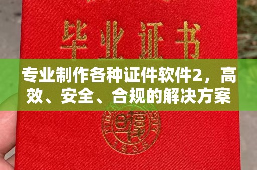 伊宁专业制作各种证件软件2，高效、安全、合规的解决方案
