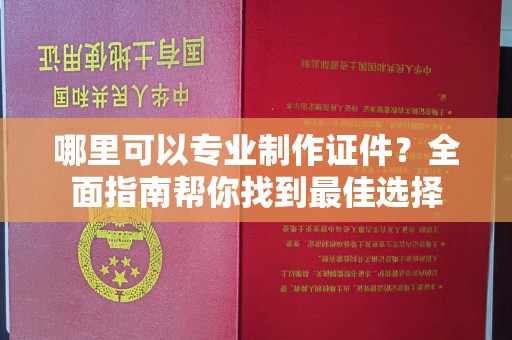 伊宁哪里可以专业制作证件？全面指南帮你找到最佳选择