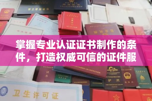 伊宁掌握专业认证证书制作的条件，打造权威可信的证件服务