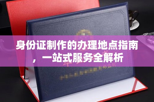 伊宁身份证制作的办理地点指南，一站式服务全解析