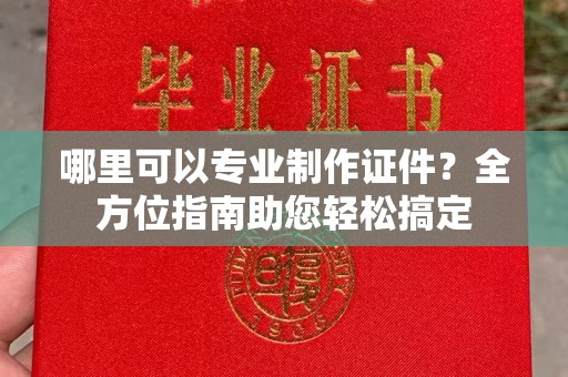 伊宁哪里可以专业制作证件？全方位指南助您轻松搞定
