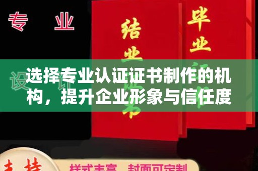 伊宁选择专业认证证书制作的机构，提升企业形象与信任度