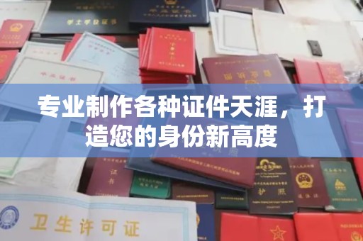 伊宁专业制作各种证件天涯，打造您的身份新高度