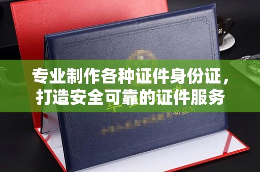伊宁专业制作各种证件身份证，打造安全可靠的证件服务