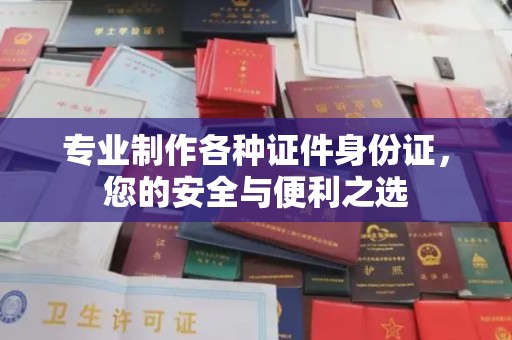 伊宁专业制作各种证件身份证，您的安全与便利之选