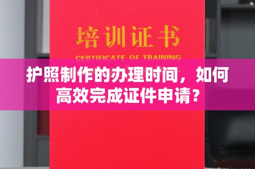 伊宁护照制作的办理时间，如何高效完成证件申请？